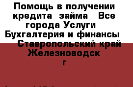 Помощь в получении кредита, займа - Все города Услуги » Бухгалтерия и финансы   . Ставропольский край,Железноводск г.